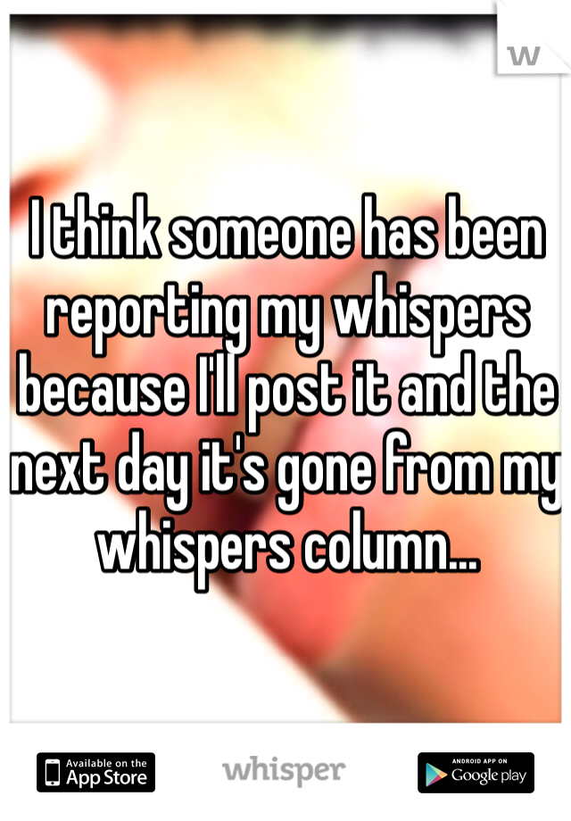 I think someone has been reporting my whispers because I'll post it and the next day it's gone from my whispers column...