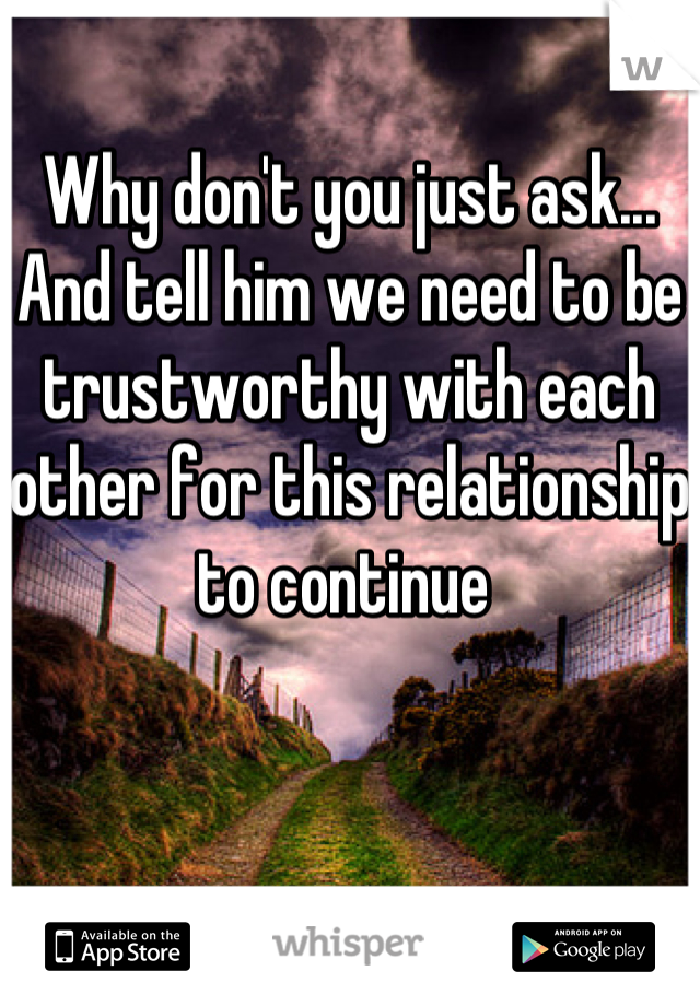 Why don't you just ask... And tell him we need to be trustworthy with each other for this relationship to continue 