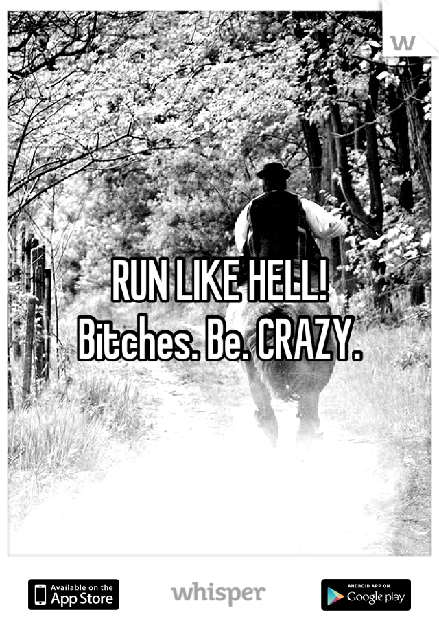 RUN LIKE HELL!
Bitches. Be. CRAZY.