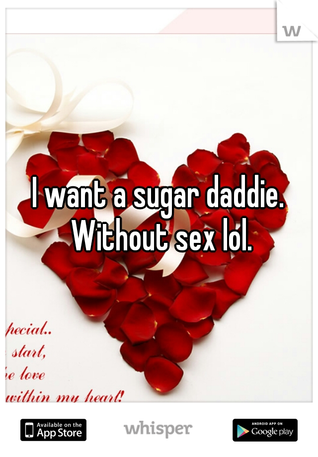I want a sugar daddie. Without sex lol.