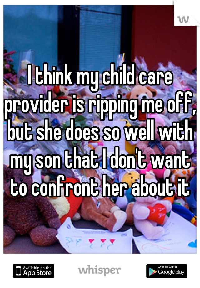 I think my child care provider is ripping me off, but she does so well with my son that I don't want to confront her about it