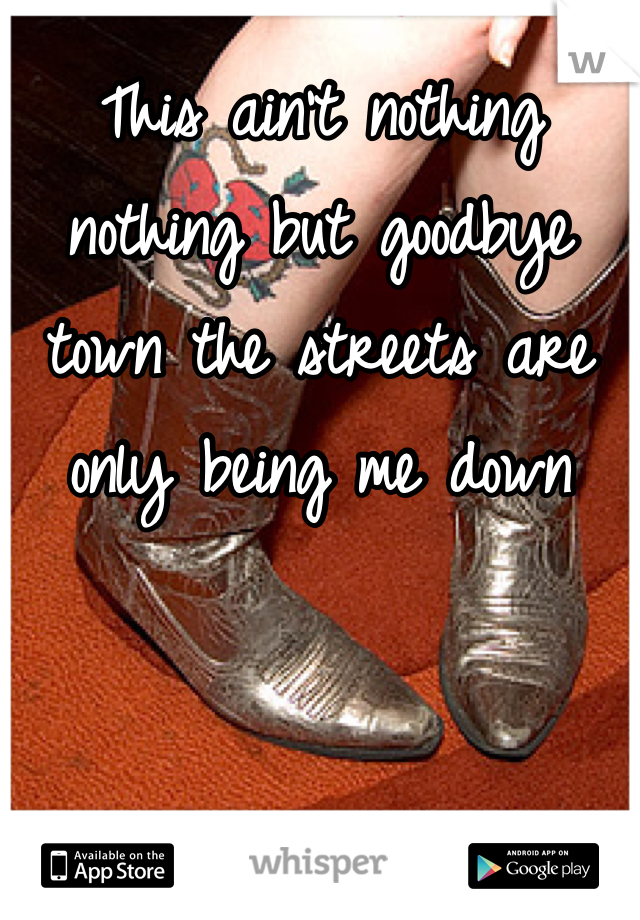 This ain't nothing nothing but goodbye town the streets are only being me down