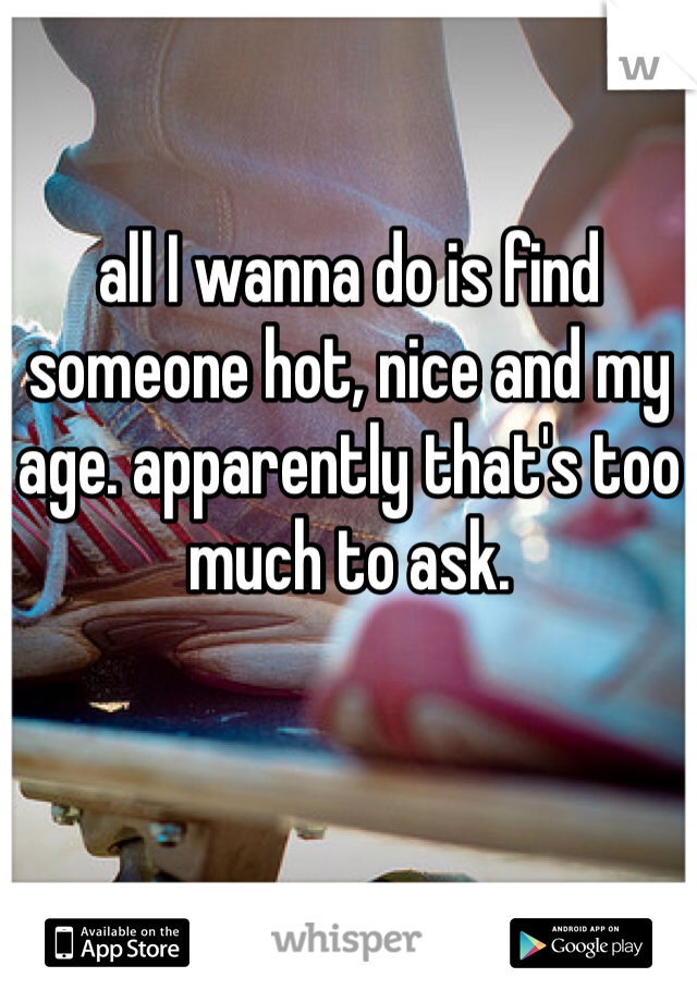 all I wanna do is find someone hot, nice and my age. apparently that's too much to ask. 