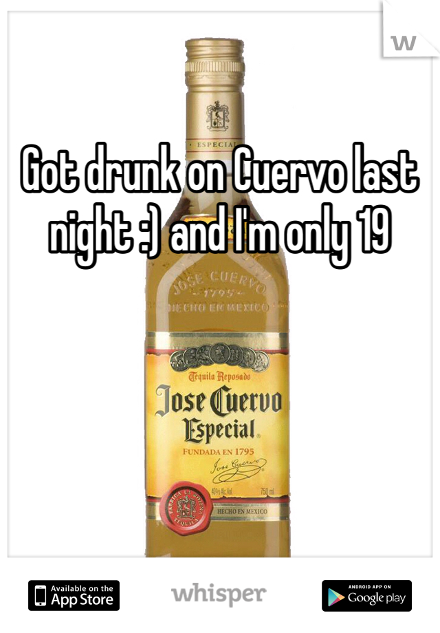 Got drunk on Cuervo last night :) and I'm only 19