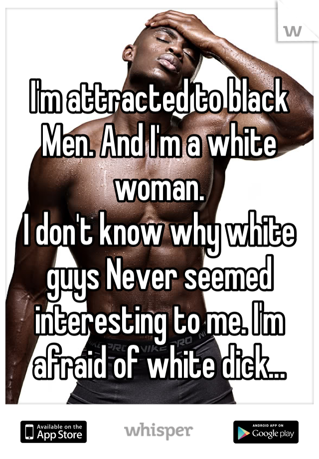 I'm attracted to black Men. And I'm a white woman.
I don't know why white guys Never seemed interesting to me. I'm afraid of white dick...
