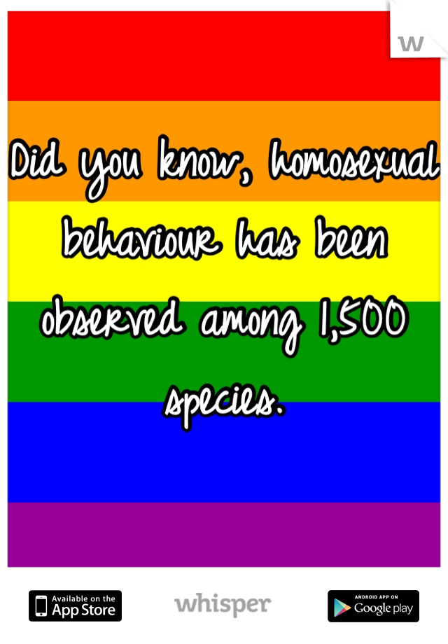 Did you know, homosexual behaviour has been observed among 1,500 species. 
