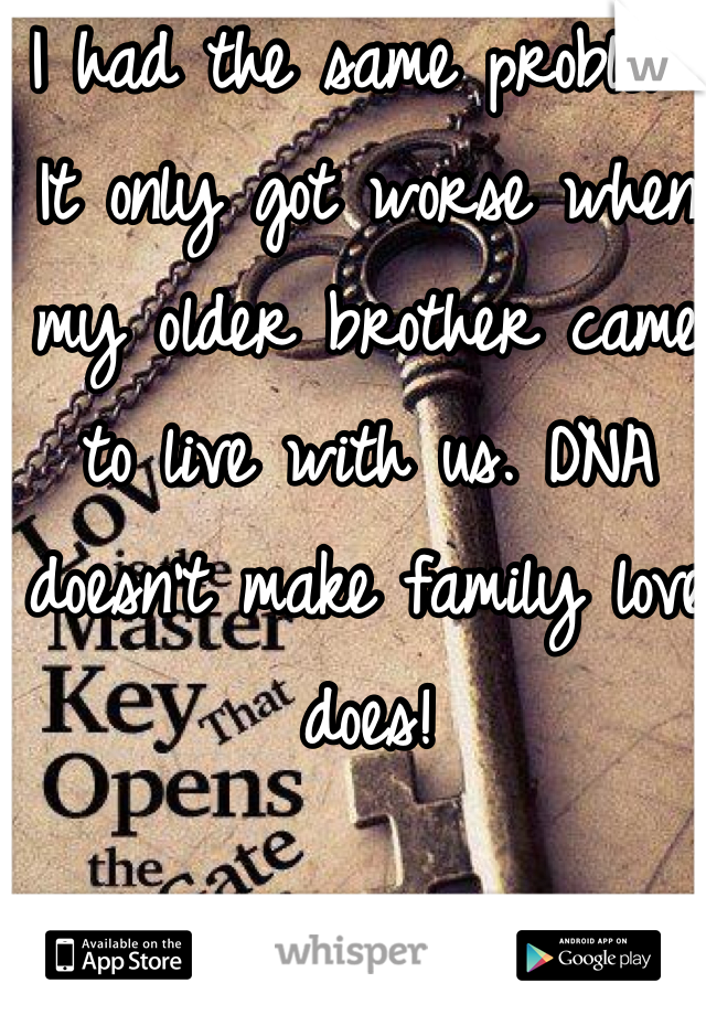 I had the same problem. It only got worse when my older brother came to live with us. DNA doesn't make family love does!