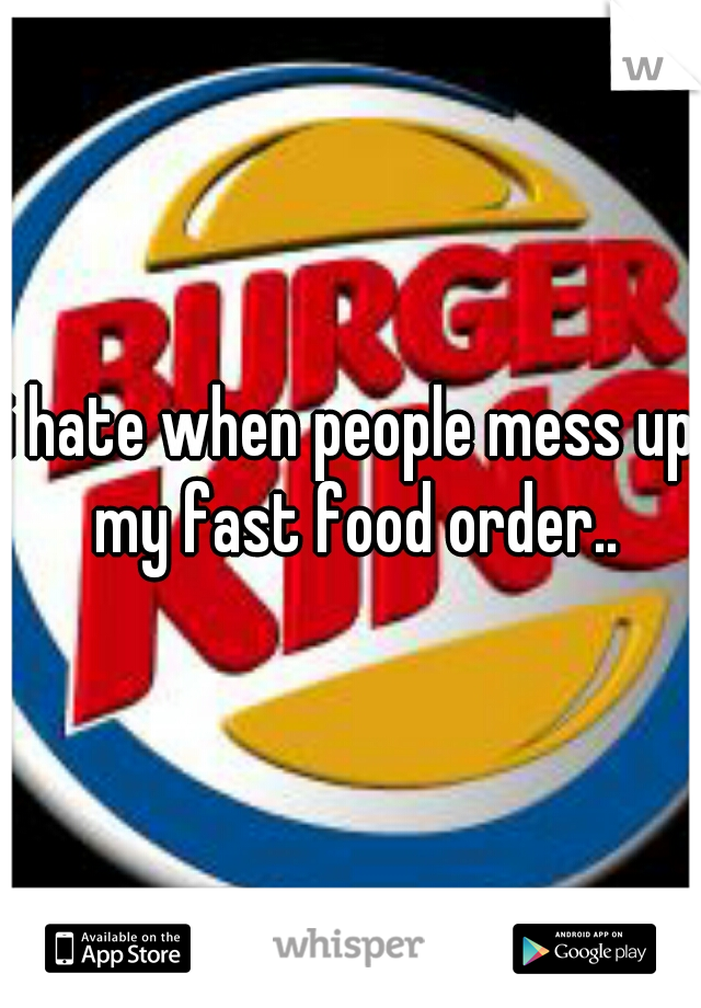 i hate when people mess up my fast food order..