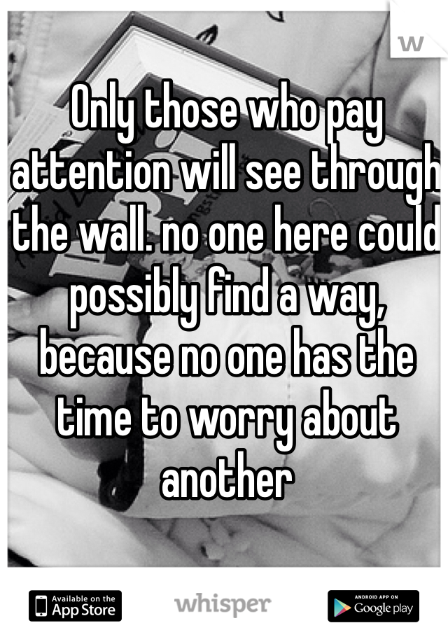 Only those who pay attention will see through the wall. no one here could possibly find a way, because no one has the time to worry about another