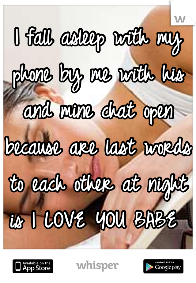 I fall asleep with my phone by me with his and mine chat open because are last words to each other at night is I LOVE YOU BABE 
