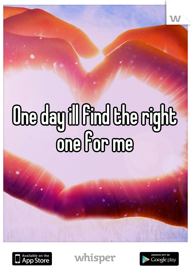 One day ill find the right one for me 