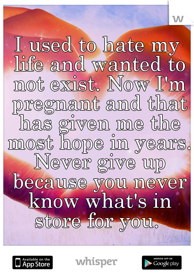 I used to hate my life and wanted to not exist. Now I'm pregnant and that has given me the most hope in years. Never give up because you never know what's in store for you. 