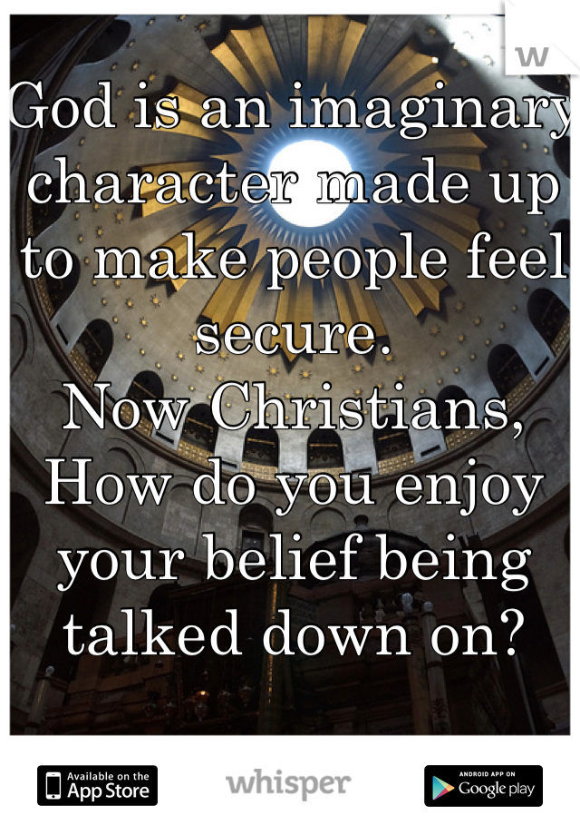 God is an imaginary character made up to make people feel secure. 
Now Christians, How do you enjoy your belief being talked down on? 