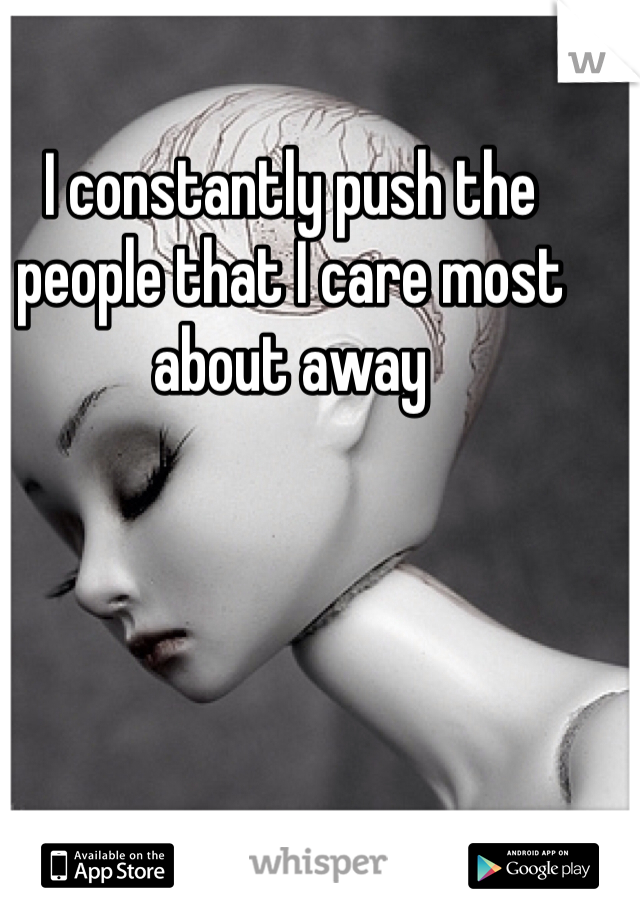 I constantly push the people that I care most about away
