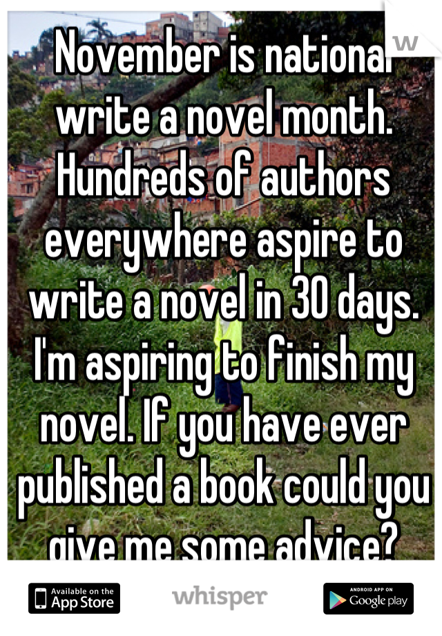 November is national write a novel month. Hundreds of authors everywhere aspire to write a novel in 30 days. I'm aspiring to finish my novel. If you have ever published a book could you give me some advice?