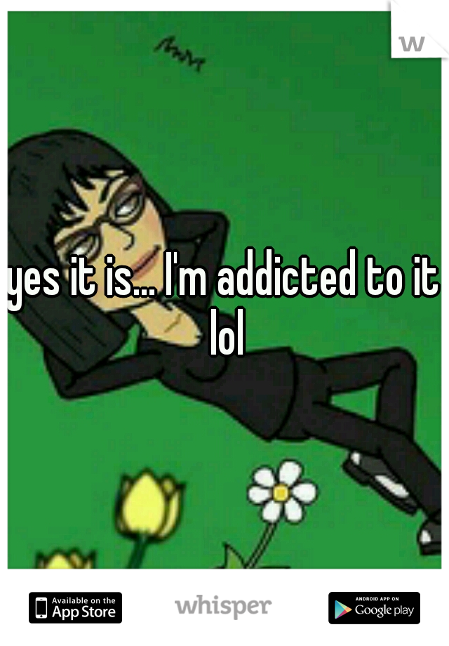 yes it is... I'm addicted to it lol