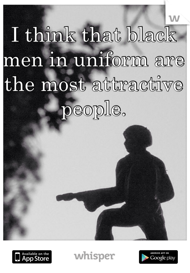 I think that black men in uniform are the most attractive people.