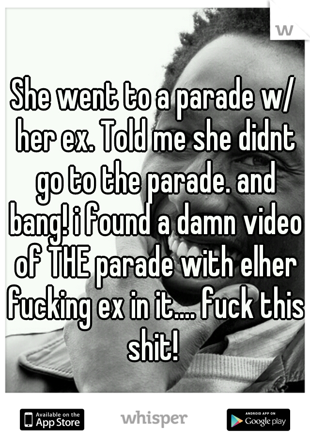 She went to a parade w/ her ex. Told me she didnt go to the parade. and bang! i found a damn video of THE parade with elher fucking ex in it.... fuck this shit! 