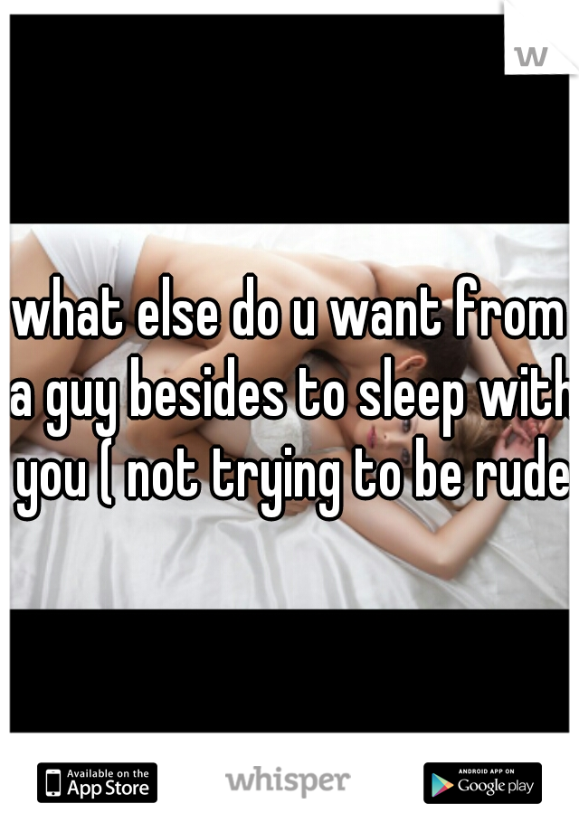 what else do u want from a guy besides to sleep with you ( not trying to be rude)