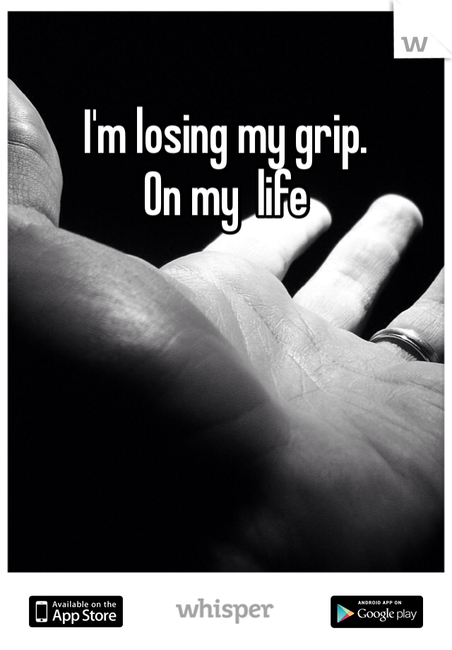 I'm losing my grip. 
On my  life