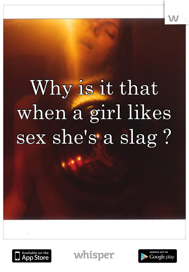 Why is it that when a girl likes sex she's a slag ? 