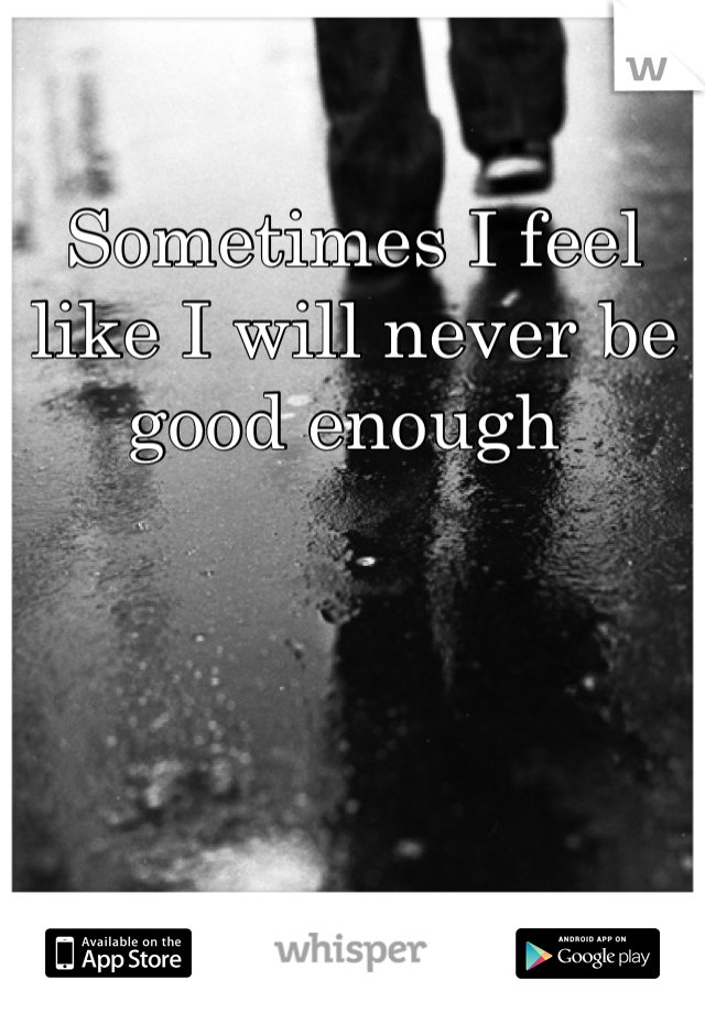 Sometimes I feel like I will never be good enough 