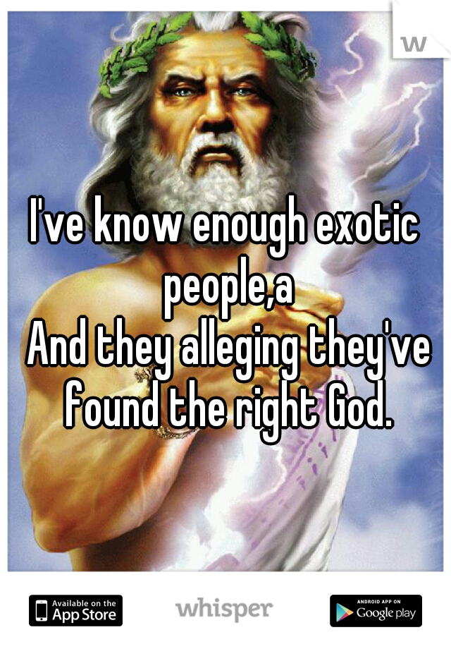 I've know enough exotic people,a
 And they alleging they've found the right God.