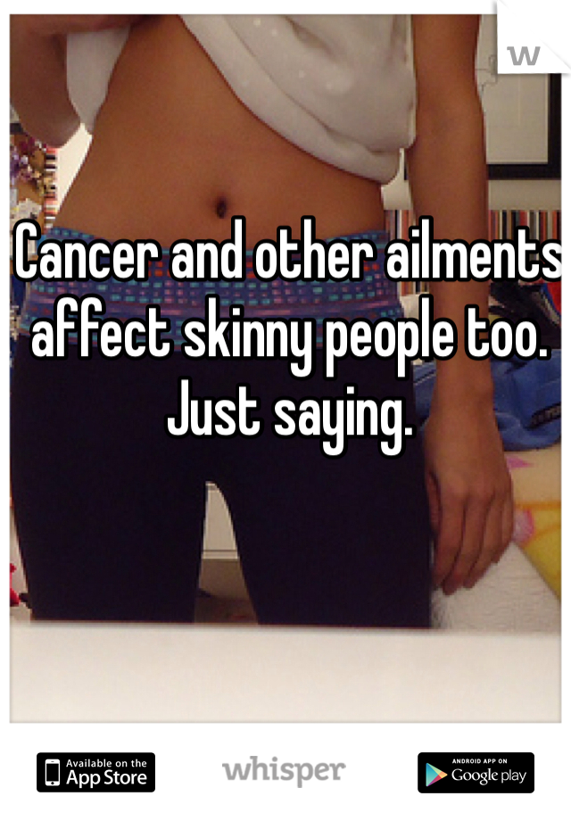 Cancer and other ailments affect skinny people too. Just saying. 