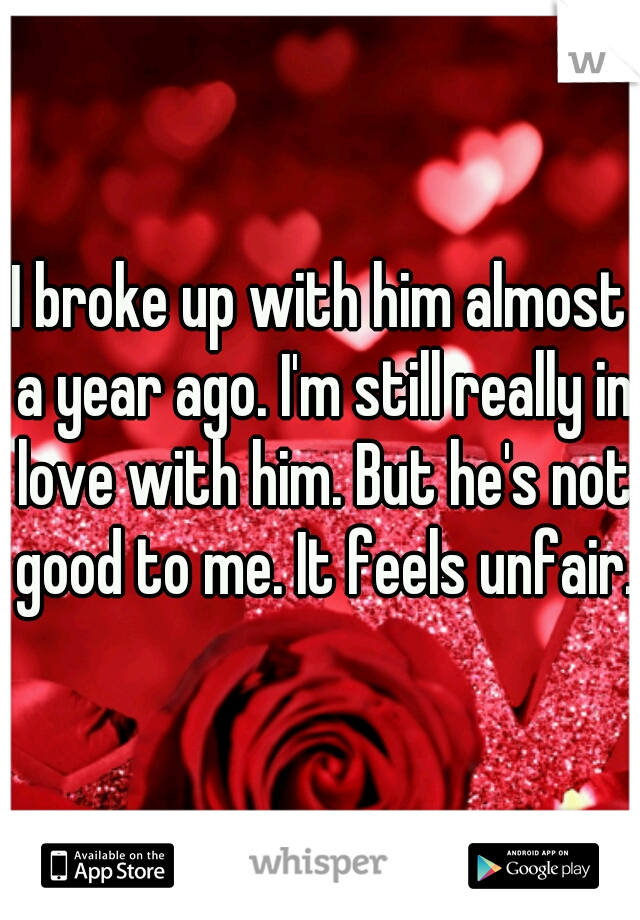 I broke up with him almost a year ago. I'm still really in love with him. But he's not good to me. It feels unfair. 