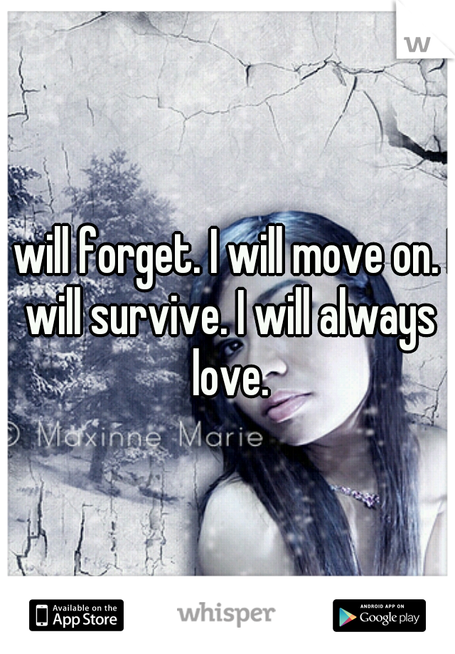I will forget. I will move on. I will survive. I will always love.