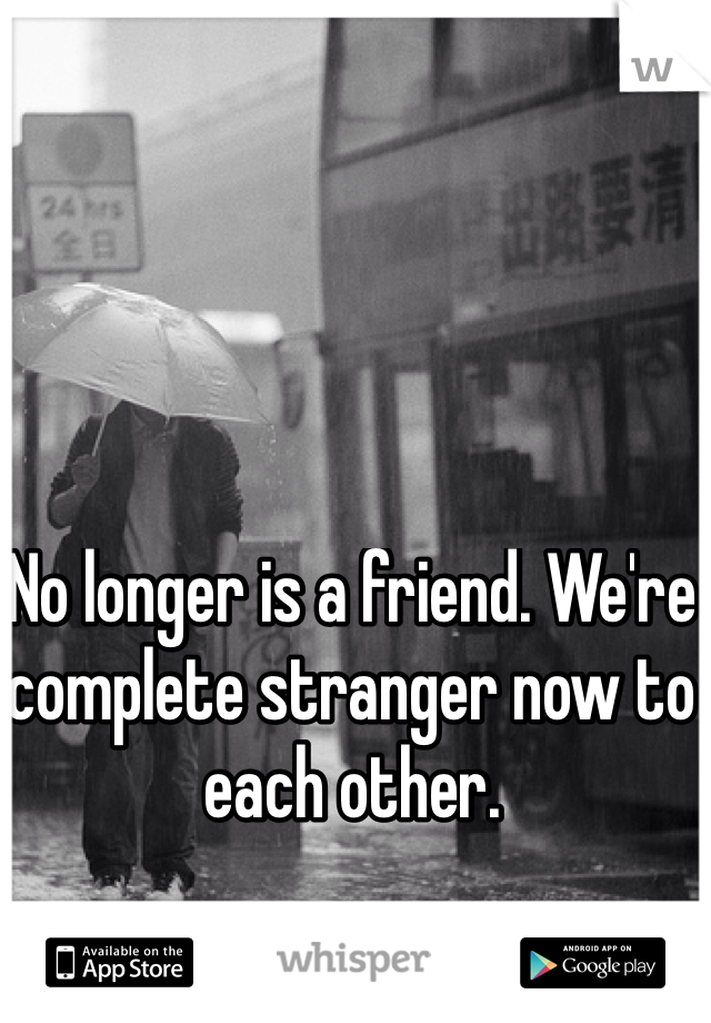 No longer is a friend. We're complete stranger now to each other. 
