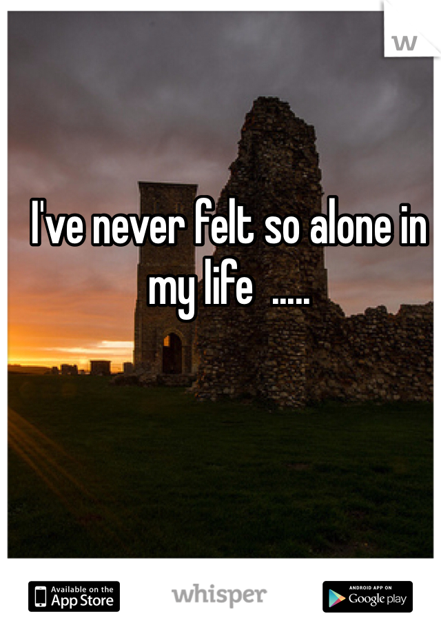 I've never felt so alone in my life  ..... 