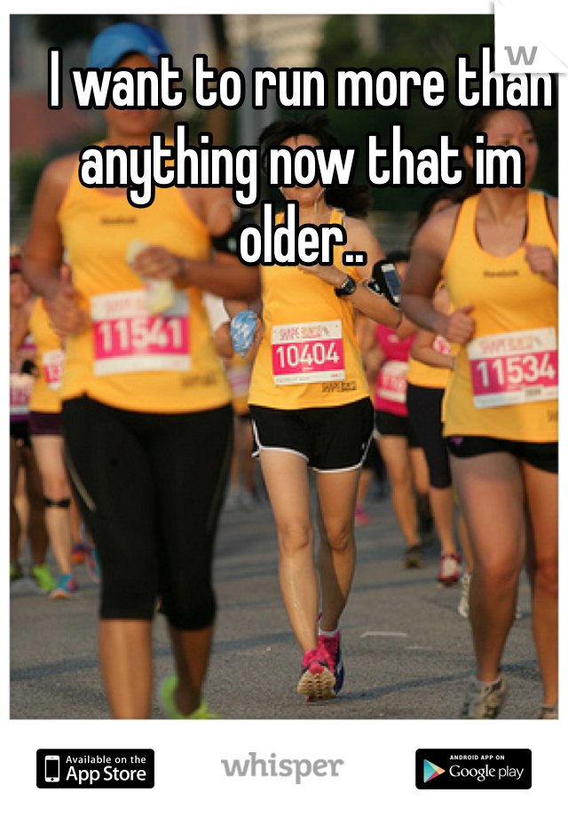 I want to run more than anything now that im older..
