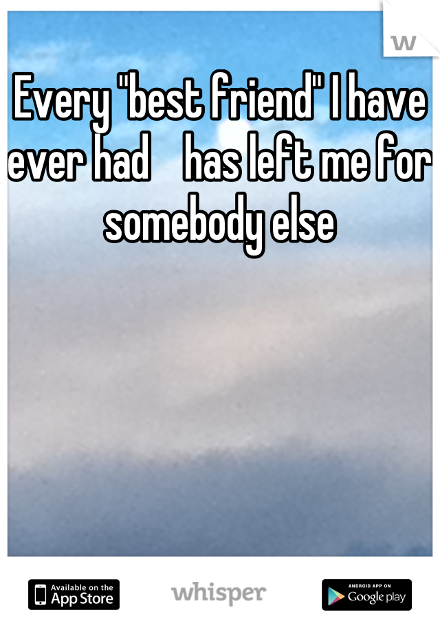 Every "best friend" I have ever had    has left me for somebody else