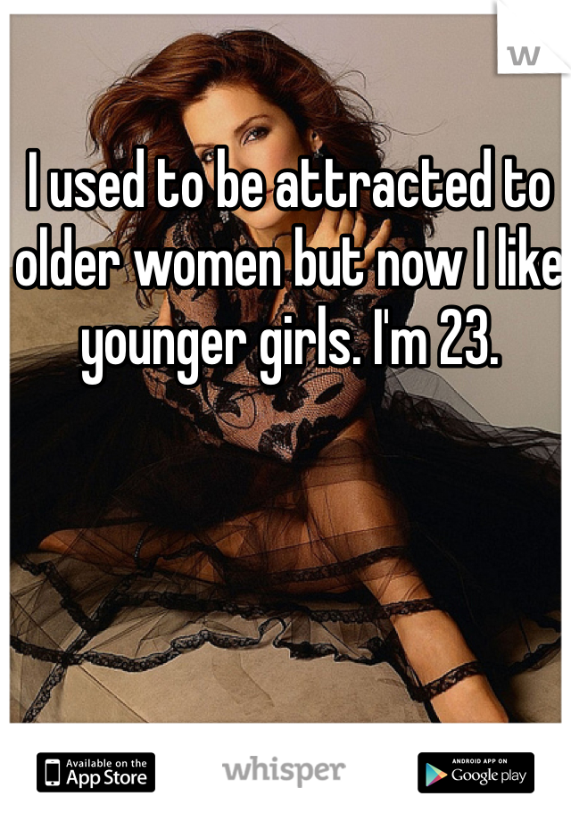 I used to be attracted to older women but now I like younger girls. I'm 23. 