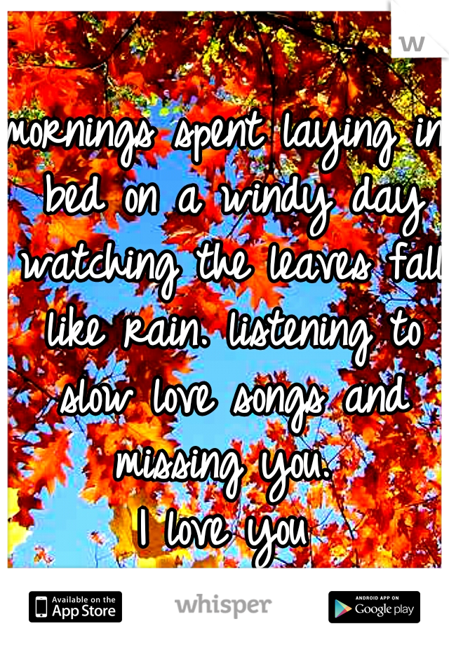 mornings spent laying in bed on a windy day watching the leaves fall like rain. listening to slow love songs and missing you. 
I love you
