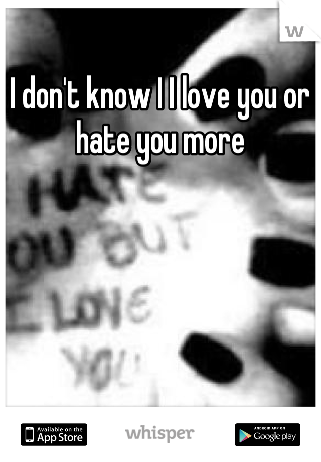 I don't know I I love you or hate you more
