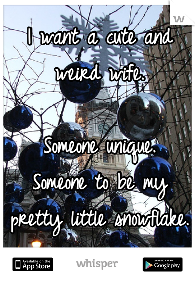 I want a cute and weird wife.

Someone unique.
Someone to be my pretty little snowflake.