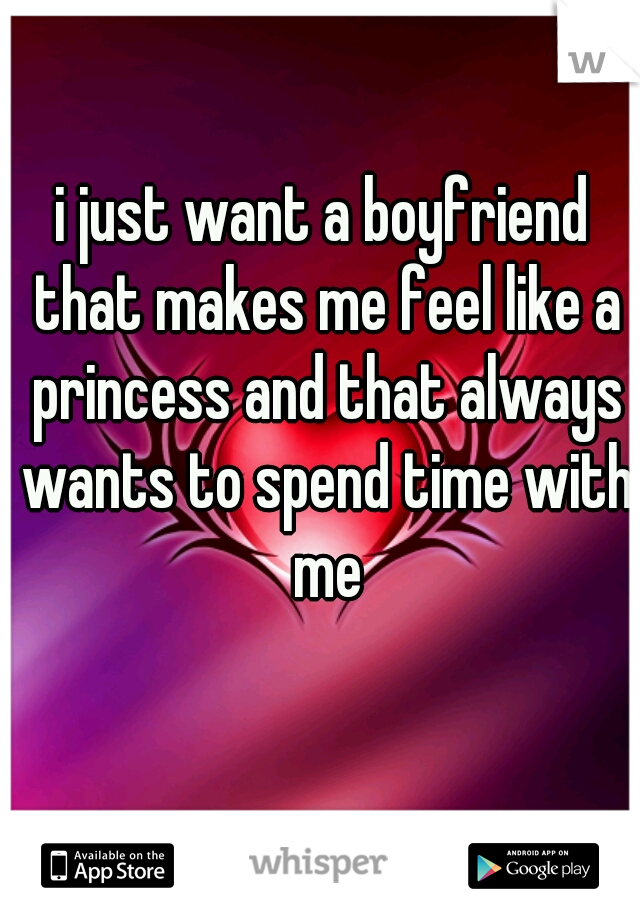 i just want a boyfriend that makes me feel like a princess and that always wants to spend time with me