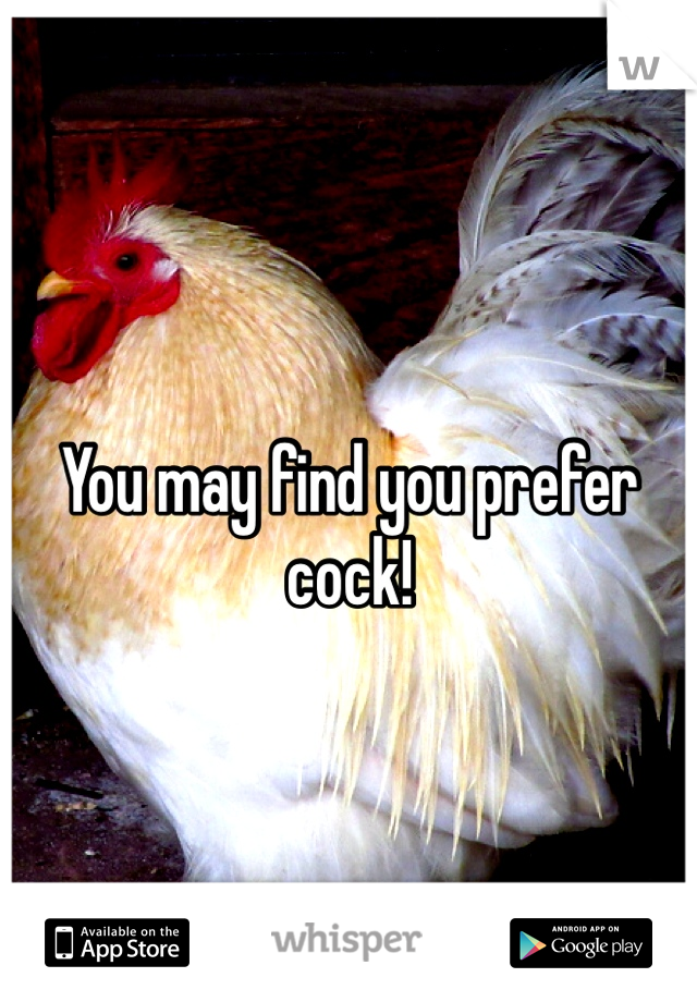 You may find you prefer cock! 