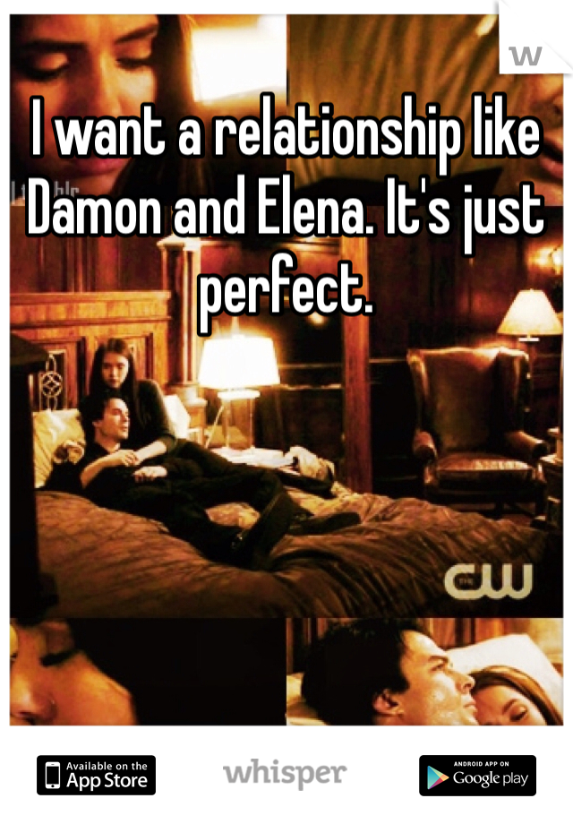 I want a relationship like Damon and Elena. It's just perfect.