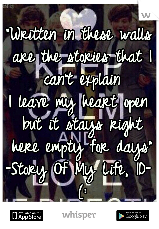 "Written in these walls are the stories that I can't explain
I leave my heart open but it stays right here empty for days"

-Story Of My Life, 1D- (: