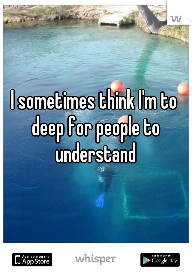 I sometimes think I'm to deep for people to understand