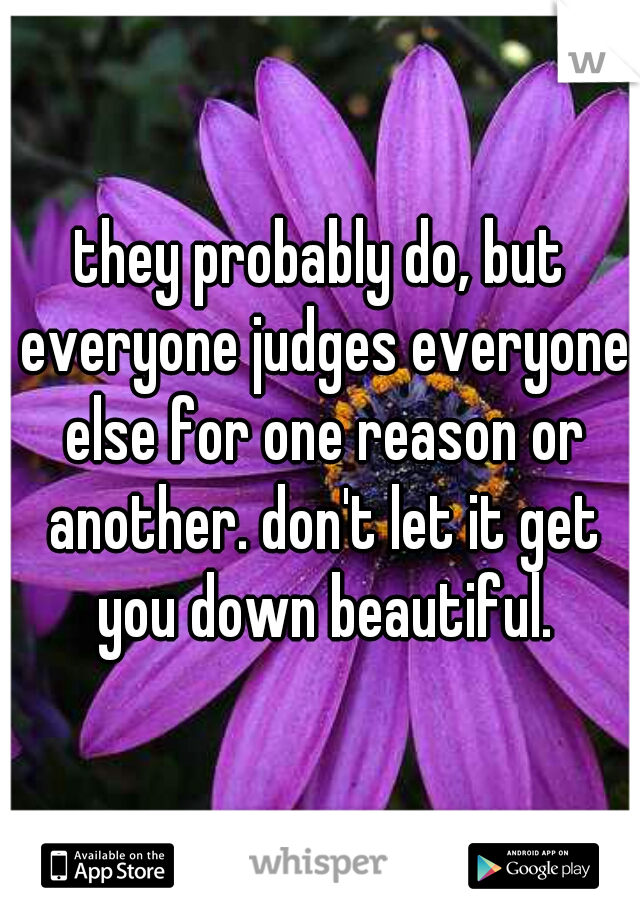they probably do, but everyone judges everyone else for one reason or another. don't let it get you down beautiful.
