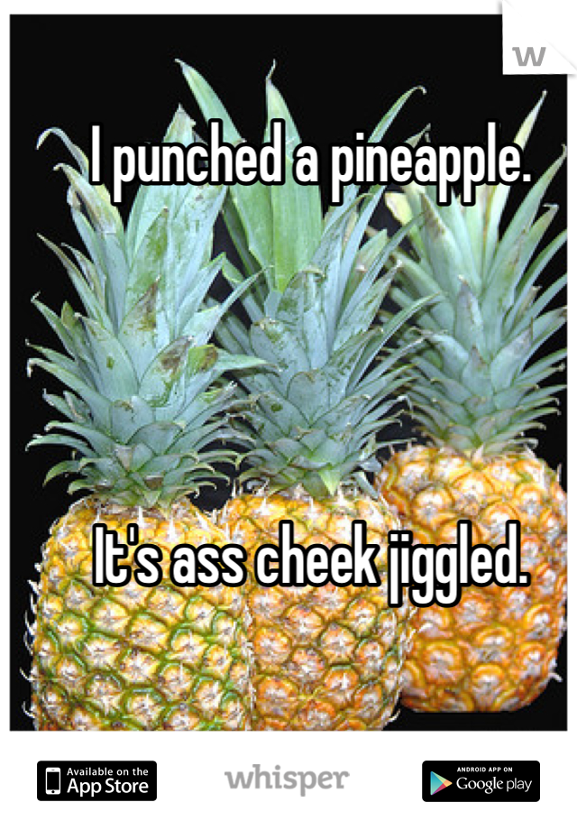 I punched a pineapple.




It's ass cheek jiggled.
