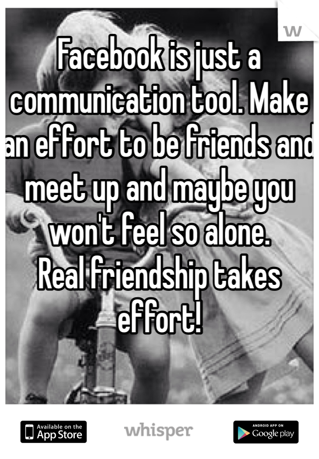 Facebook is just a communication tool. Make an effort to be friends and meet up and maybe you won't feel so alone. 
Real friendship takes effort!