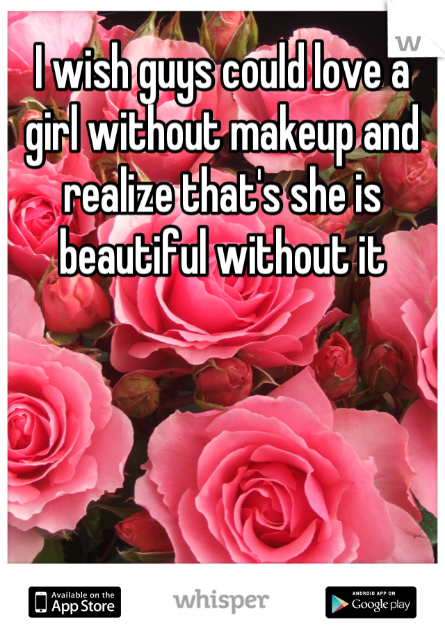 I wish guys could love a girl without makeup and realize that's she is beautiful without it