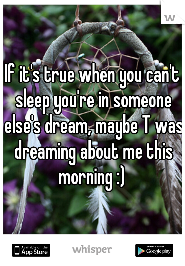 If it's true when you can't sleep you're in someone else's dream, maybe T was dreaming about me this morning :) 