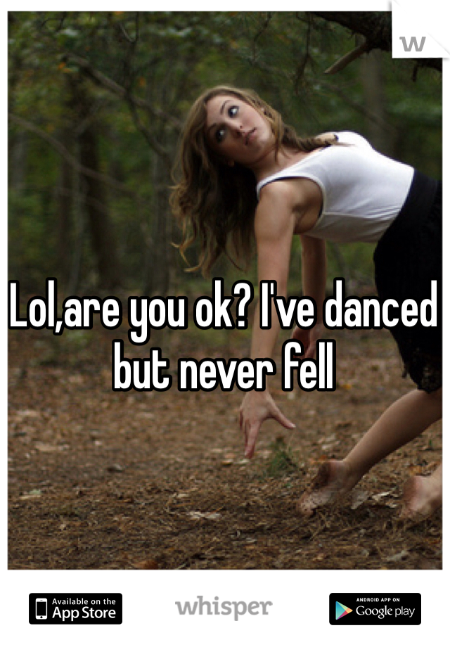 Lol,are you ok? I've danced but never fell 