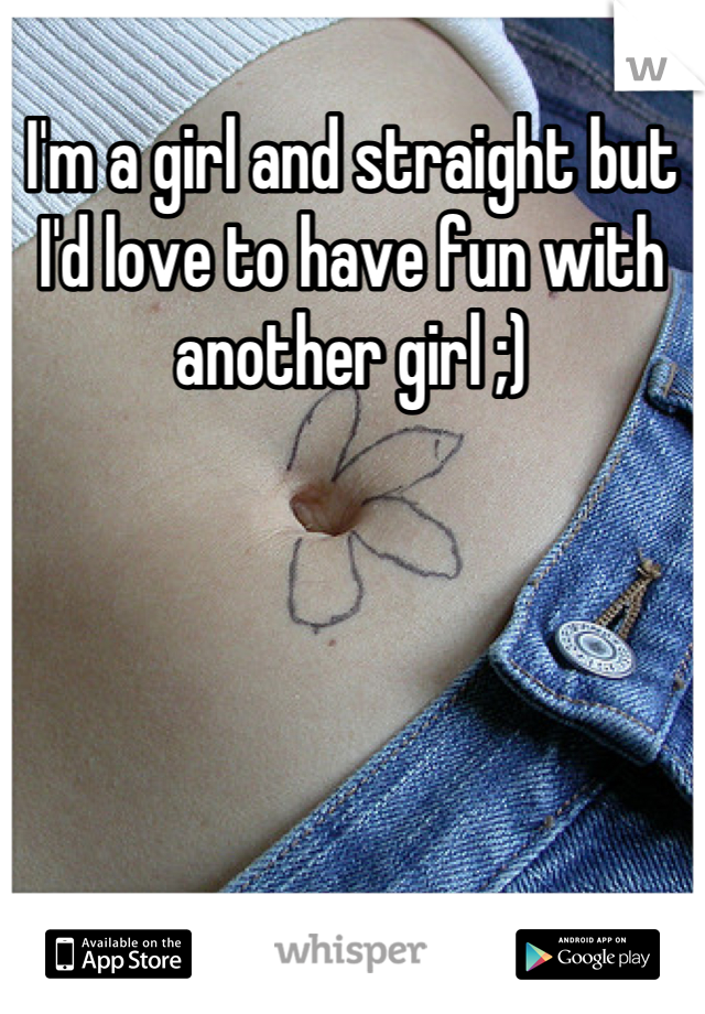 I'm a girl and straight but I'd love to have fun with another girl ;)